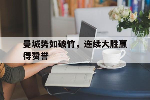 开云官网-曼城势如破竹，连续大胜赢得赞誉的简单介绍